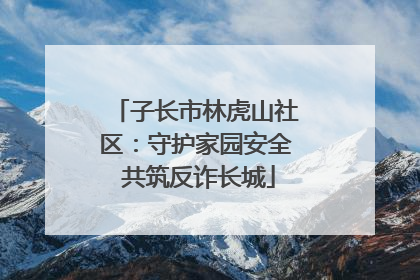 子长市林虎山社区：守护家园安全 共筑反诈长城