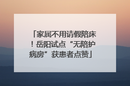 家属不用请假陪床！岳阳试点“无陪护病房”获患者点赞