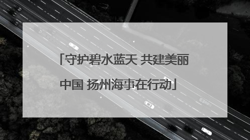 守护碧水蓝天 共建美丽中国 扬州海事在行动