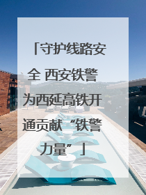 守护线路安全 西安铁警为西延高铁开通贡献“铁警力量”