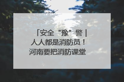 安全“豫”警｜人人都是消防员！河南要把消防课堂搬进社区第一线