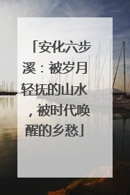 安化六步溪：被岁月轻抚的山水，被时代唤醒的乡愁