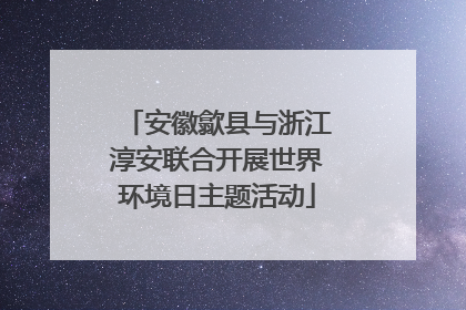 安徽歙县与浙江淳安联合开展世界环境日主题活动
