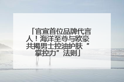 官宣首位品牌代言人！海洋至尊与欧豪共揭男士控油护肤“掌控力”法则