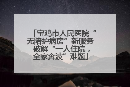 宝鸡市人民医院“无陪护病房”新服务 破解“一人住院，全家奔波”难题