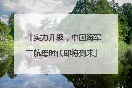 实力升级，中国海军三航母时代即将到来