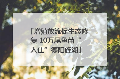增殖放流促生态修复 10万尾鱼苗“入住”德阳旌湖