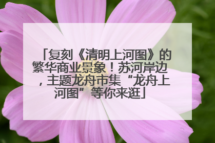 复刻《清明上河图》的繁华商业景象！苏河岸边，主题龙舟市集“龙舟上河图”等你来逛