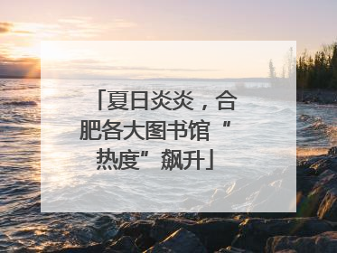 夏日炎炎，合肥各大图书馆“热度”飙升