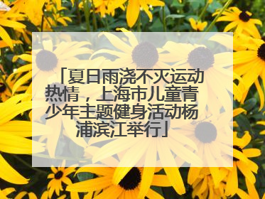 夏日雨浇不灭运动热情，上海市儿童青少年主题健身活动杨浦滨江举行