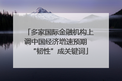 多家国际金融机构上调中国经济增速预期 “韧性”成关键词