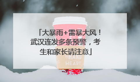 大暴雨+雷暴大风！武汉连发多条预警，考生和家长请注意