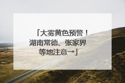 大雾黄色预警！湖南常德、张家界等地注意→
