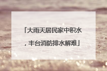 大雨天居民家中积水，丰台消防排水解难