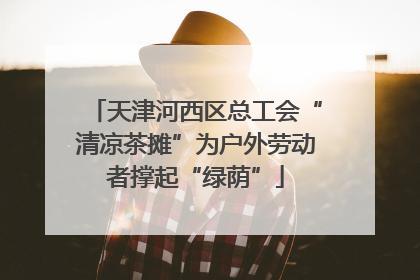 天津河西区总工会“清凉茶摊”为户外劳动者撑起“绿荫”