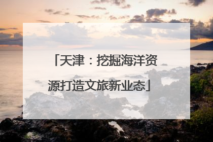 天津：挖掘海洋资源打造文旅新业态