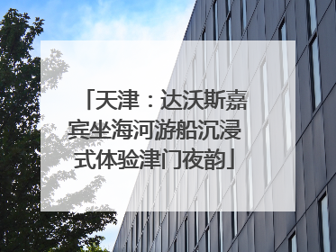 天津：达沃斯嘉宾坐海河游船沉浸式体验津门夜韵