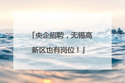 央企招聘，无锡高新区也有岗位！