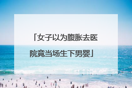 女子以为腹胀去医院竟当场生下男婴