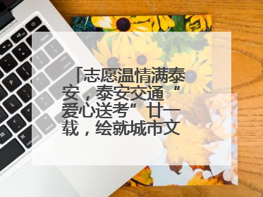 志愿温情满泰安，泰安交通“爱心送考”廿一载，绘就城市文明逐梦画卷