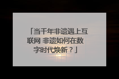 当千年非遗遇上互联网 非遗如何在数字时代焕新？