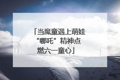当魔童遇上萌娃 “哪吒”精神点燃六一童心