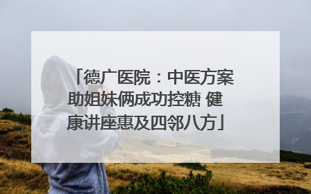 德广医院：中医方案助姐妹俩成功控糖 健康讲座惠及四邻八方