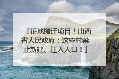 征地搬迁项目！山西省人民政府：这些村禁止新建、迁入人口！