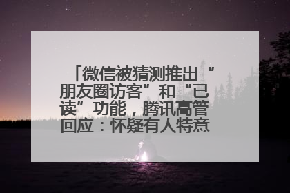 微信被猜测推出“朋友圈访客”和“已读”功能，腾讯高管回应：怀疑有人特意反复翻炒流量