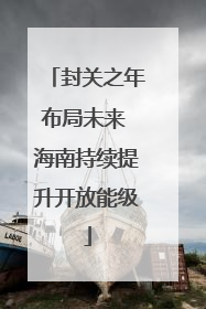 封关之年布局未来 海南持续提升开放能级