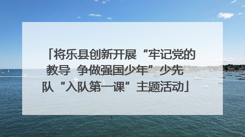 将乐县创新开展“牢记党的教导  争做强国少年”少先队“入队第一课”主题活动