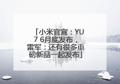 小米官宣：YU7 6月底发布，雷军：还有很多重磅新品一起发布