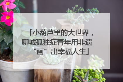 小葫芦里的大世界，聊城孤独症青年用非遗“画”出幸福人生