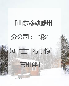 山东移动滕州分公司：“移”起“童”行，惊喜相伴