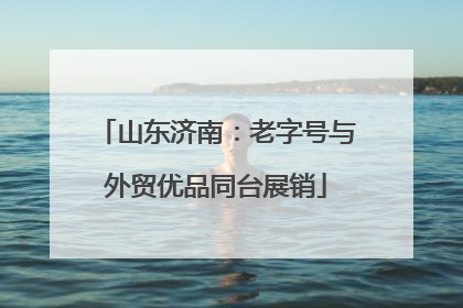 山东济南：老字号与外贸优品同台展销