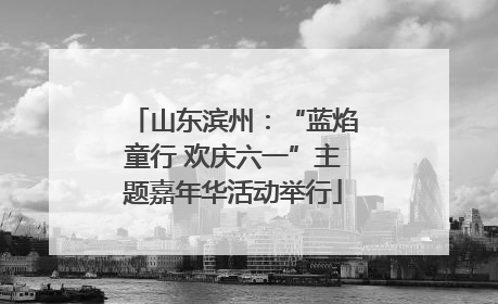 山东滨州：“蓝焰童行 欢庆六一”主题嘉年华活动举行