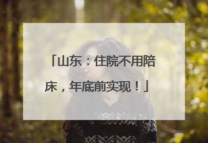 山东：住院不用陪床，年底前实现！