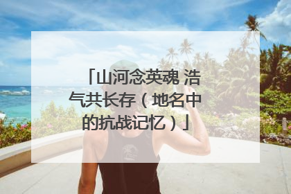 山河念英魂 浩气共长存（地名中的抗战记忆）