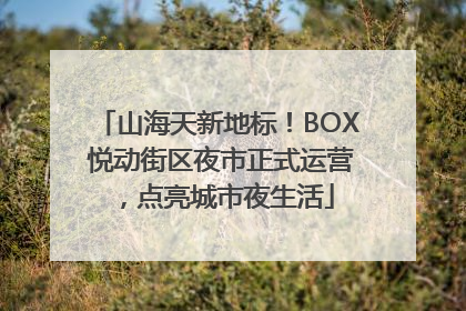 山海天新地标！BOX 悦动街区夜市正式运营，点亮城市夜生活