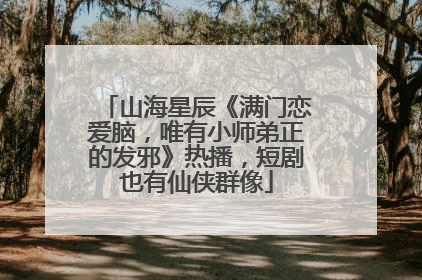 山海星辰《满门恋爱脑，唯有小师弟正的发邪》热播，短剧也有仙侠群像