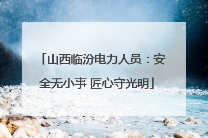 山西临汾电力人员：安全无小事 匠心守光明