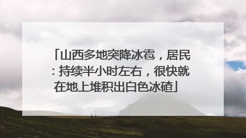 山西多地突降冰雹，居民：持续半小时左右，很快就在地上堆积出白色冰碴