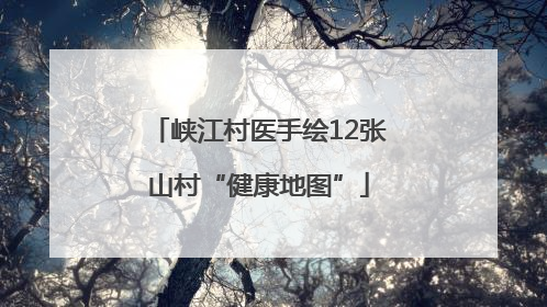 峡江村医手绘12张山村“健康地图”