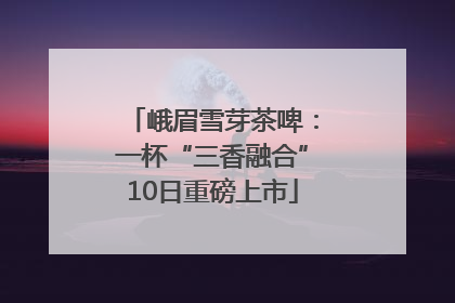 峨眉雪芽茶啤：一杯“三香融合”10日重磅上市