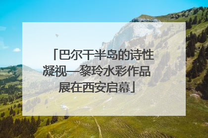 巴尔干半岛的诗性凝视—黎玲水彩作品展在西安启幕