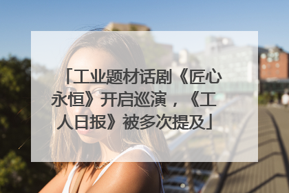 工业题材话剧《匠心永恒》开启巡演，《工人日报》被多次提及