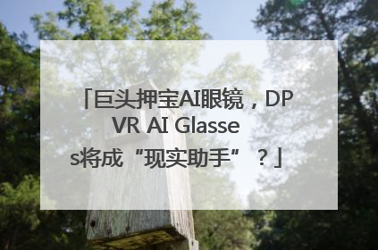 巨头押宝AI眼镜，DPVR AI Glasses将成“现实助手”？