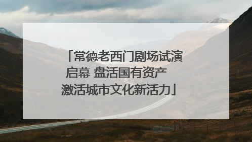 常德老西门剧场试演启幕 盘活国有资产 激活城市文化新活力