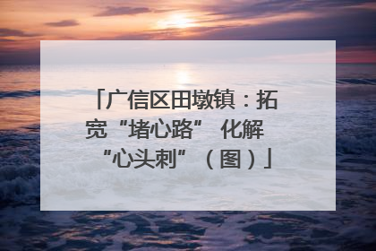 广信区田墩镇：拓宽“堵心路” 化解“心头刺”（图）