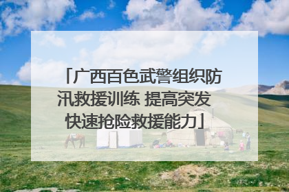 广西百色武警组织防汛救援训练 提高突发快速抢险救援能力